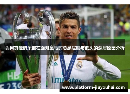 为何其他俱乐部在面对皇马时总是屈服与低头的深层原因分析