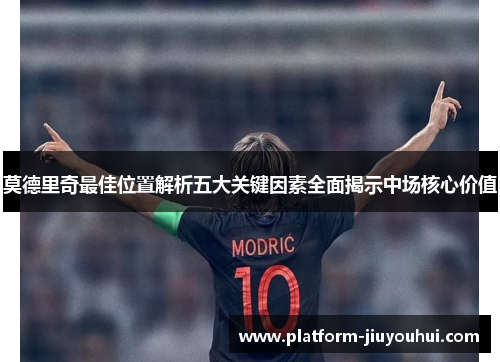 莫德里奇最佳位置解析五大关键因素全面揭示中场核心价值