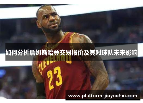 如何分析詹姆斯哈登交易报价及其对球队未来影响