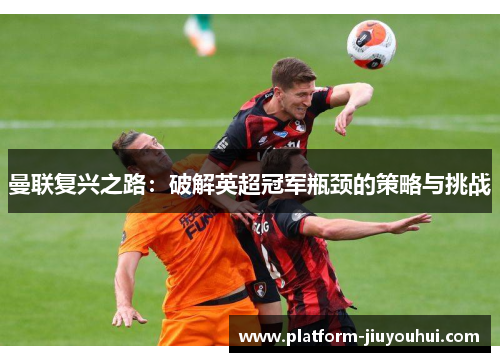 曼联复兴之路：破解英超冠军瓶颈的策略与挑战