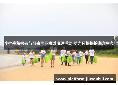 李梓嘉积极参与马来西亚海滩清理活动 助力环保保护海洋生态