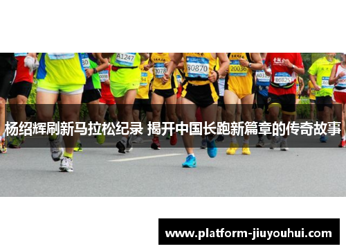 杨绍辉刷新马拉松纪录 揭开中国长跑新篇章的传奇故事