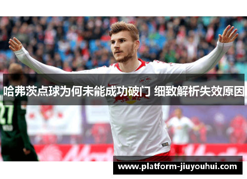 哈弗茨点球为何未能成功破门 细致解析失效原因