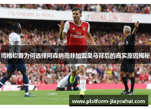 博格坎普为何选择阿森纳而非加盟皇马背后的真实原因揭秘