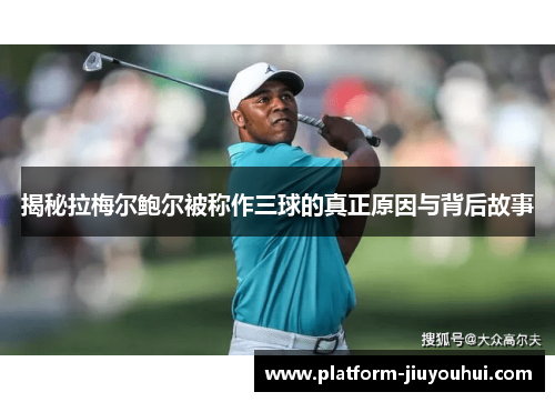 揭秘拉梅尔鲍尔被称作三球的真正原因与背后故事