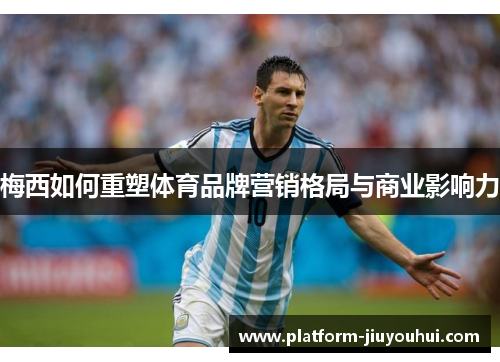 梅西如何重塑体育品牌营销格局与商业影响力