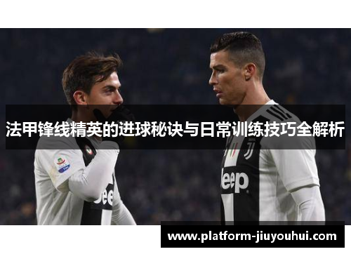法甲锋线精英的进球秘诀与日常训练技巧全解析