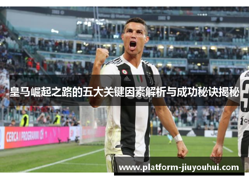 皇马崛起之路的五大关键因素解析与成功秘诀揭秘