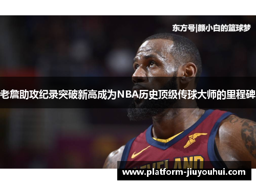 老詹助攻纪录突破新高成为NBA历史顶级传球大师的里程碑