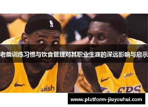 老詹训练习惯与饮食管理对其职业生涯的深远影响与启示