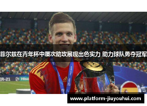 菲尔兹在青年杯中屡次助攻展现出色实力 助力球队勇夺冠军