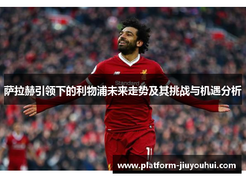 萨拉赫引领下的利物浦未来走势及其挑战与机遇分析
