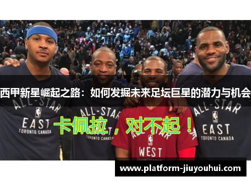 西甲新星崛起之路：如何发掘未来足坛巨星的潜力与机会