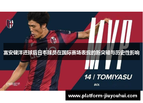 富安健洋进球后日本球员在国际赛场表现的新突破与历史性影响
