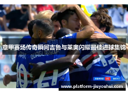 意甲赛场传奇瞬间吉鲁与莱奥闪耀最佳进球集锦