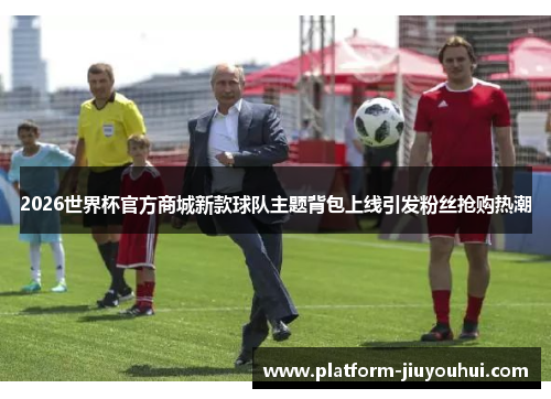 2026世界杯官方商城新款球队主题背包上线引发粉丝抢购热潮