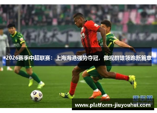 2026赛季中超联赛：上海海港强势夺冠，傲视群雄领跑新篇章