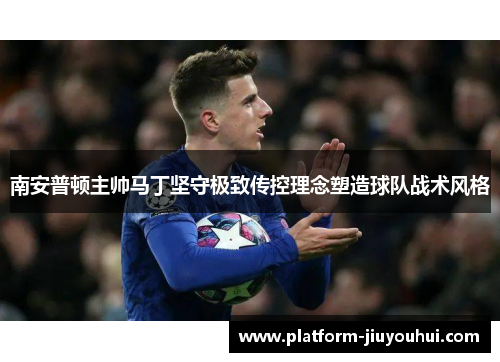 南安普顿主帅马丁坚守极致传控理念塑造球队战术风格