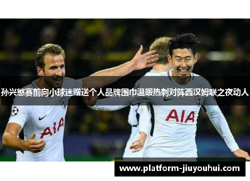 孙兴慜赛前向小球迷赠送个人品牌围巾温暖热刺对阵西汉姆联之夜动人