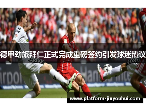 德甲劲旅拜仁正式完成重磅签约引发球迷热议