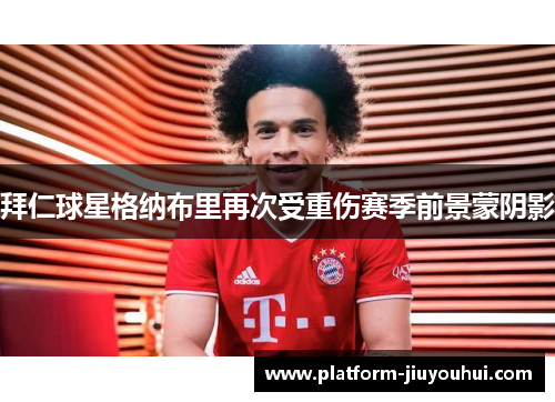 拜仁球星格纳布里再次受重伤赛季前景蒙阴影