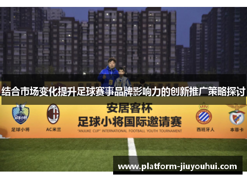 结合市场变化提升足球赛事品牌影响力的创新推广策略探讨