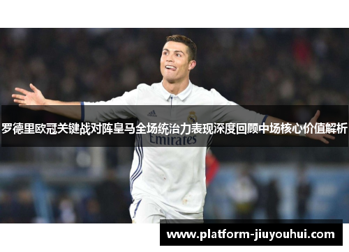 罗德里欧冠关键战对阵皇马全场统治力表现深度回顾中场核心价值解析