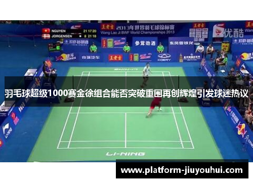 羽毛球超级1000赛金徐组合能否突破重围再创辉煌引发球迷热议