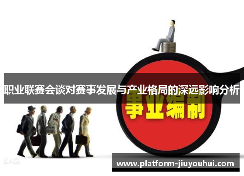 职业联赛会谈对赛事发展与产业格局的深远影响分析