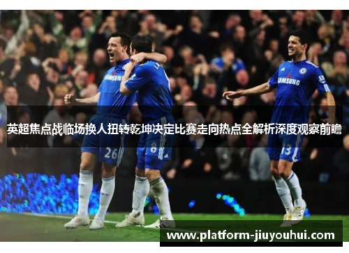 英超焦点战临场换人扭转乾坤决定比赛走向热点全解析深度观察前瞻
