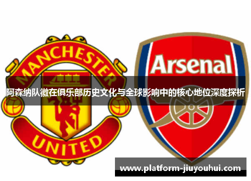 阿森纳队徽在俱乐部历史文化与全球影响中的核心地位深度探析