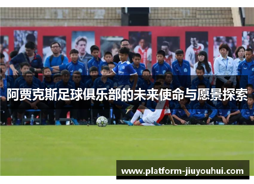 阿贾克斯足球俱乐部的未来使命与愿景探索 阿贾克斯足球俱乐部的未来使命与愿景探索