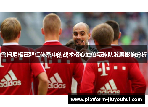 鲁梅尼格在拜仁体系中的战术核心地位与球队发展影响分析