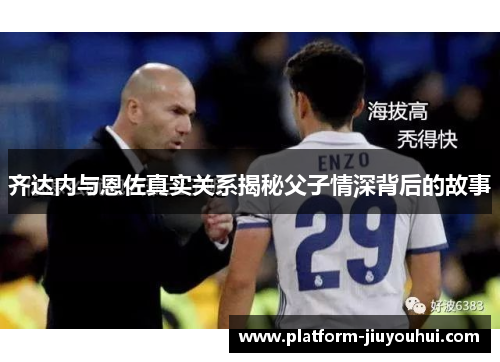 齐达内与恩佐真实关系揭秘父子情深背后的故事