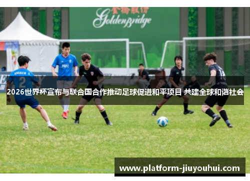 2026世界杯宣布与联合国合作推动足球促进和平项目 共建全球和谐社会
