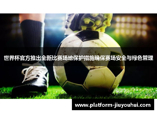 世界杯官方推出全新比赛场地保护措施确保赛场安全与绿色管理