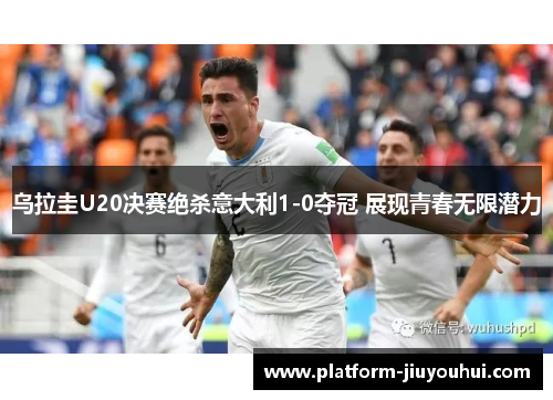乌拉圭U20决赛绝杀意大利1-0夺冠 展现青春无限潜力 乌拉圭U20决赛绝杀意大利1-0夺冠 展现青春无限潜力